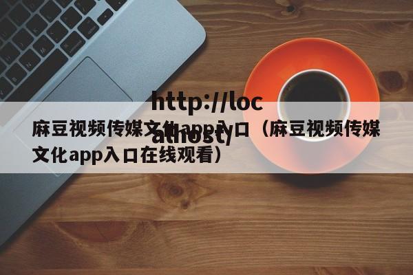 麻豆视频传媒文化app入口（麻豆视频传媒文化app入口在线观看）