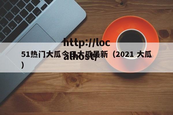 51热门大瓜今日大瓜最新（2021 大瓜）